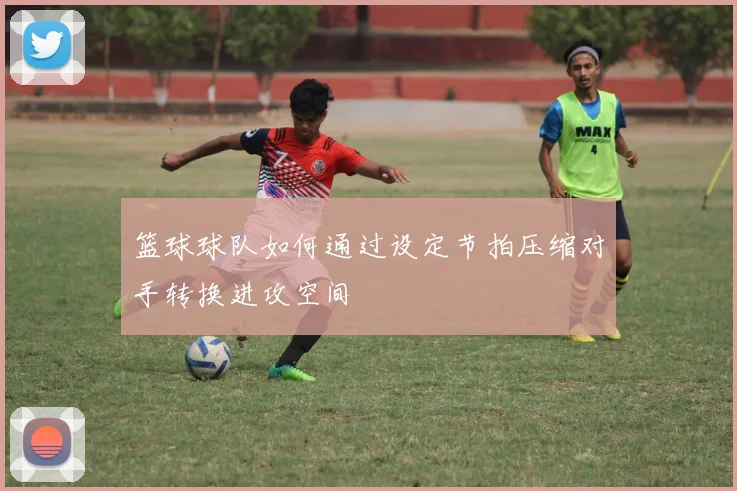 篮球球队如何通过设定节拍压缩对手转换进攻空间