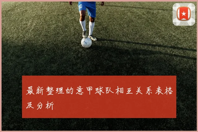 最新整理的意甲球队相互关系表格及分析