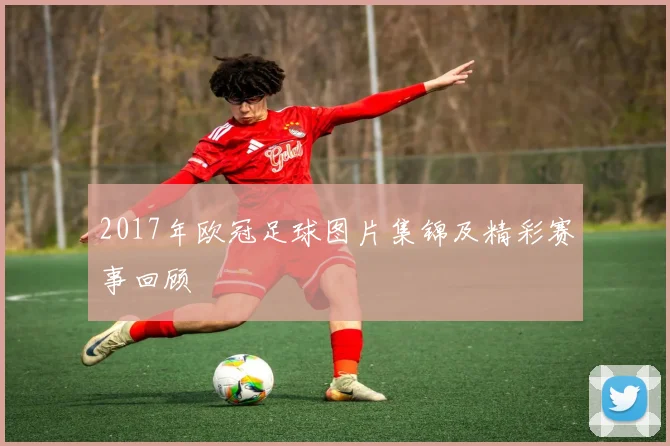 2017年欧冠足球图片集锦及精彩赛事回顾
