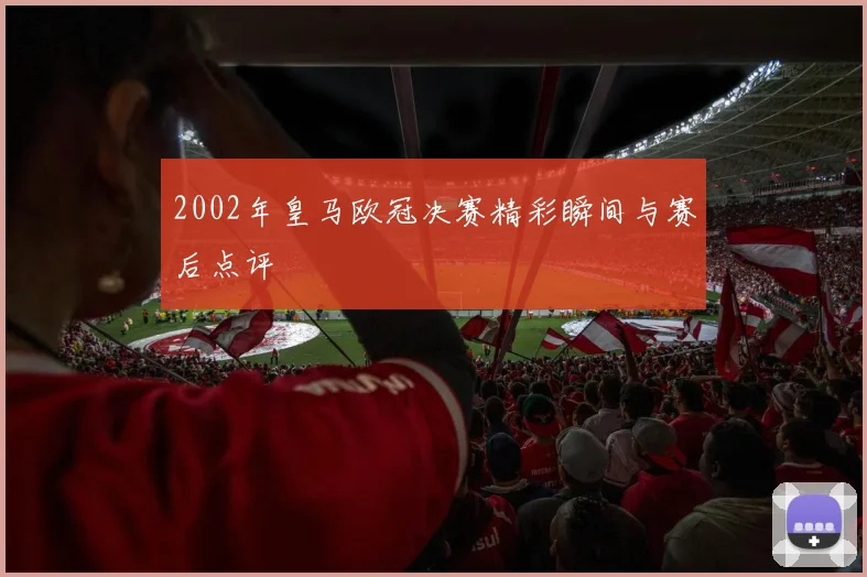2002年皇马欧冠决赛精彩瞬间与赛后点评