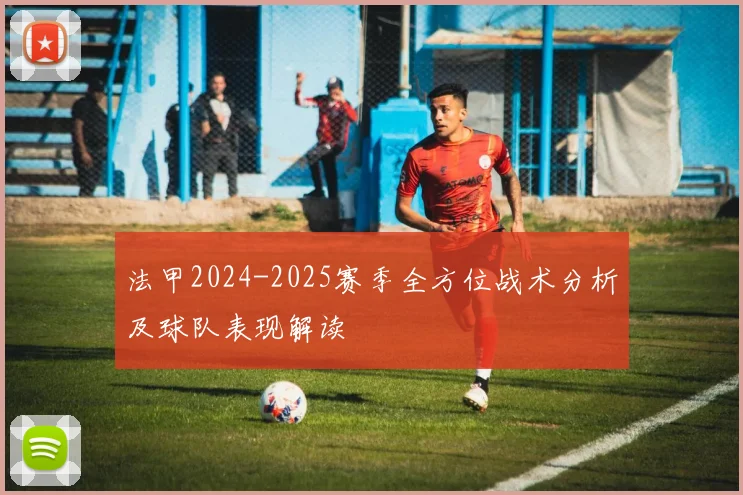 法甲2024-2025赛季全方位战术分析及球队表现解读
