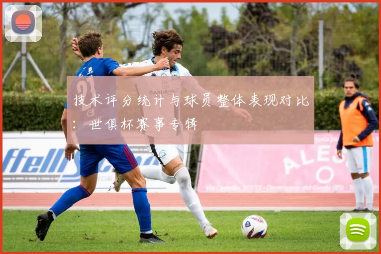 技术评分统计与球员整体表现对比：世俱杯赛事专辑