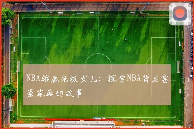 NBA雄鹿老板女儿：探索NBA背后富豪家庭的故事