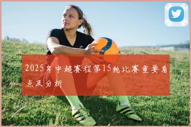 2025年中超赛程第15轮比赛重要看点及分析