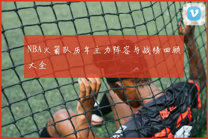 NBA火箭队历年主力阵容与战绩回顾大全