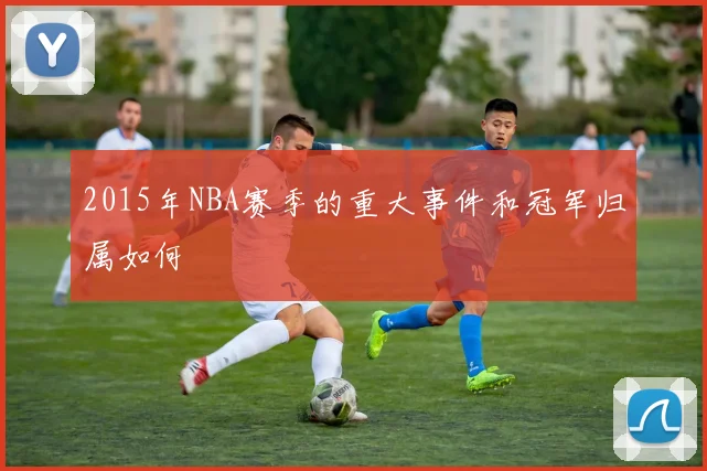 2015年NBA赛季的重大事件和冠军归属如何